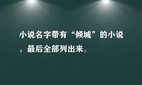 小说名字带有“倾城”的小说，最后全部列出来。