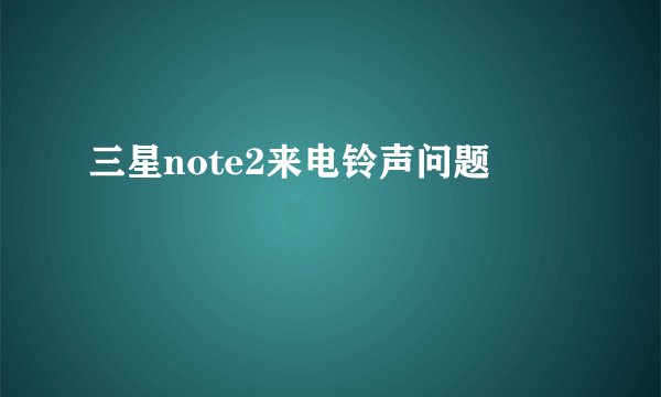 三星note2来电铃声问题