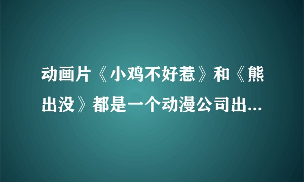 动画片《小鸡不好惹》和《熊出没》都是一个动漫公司出品的吗？