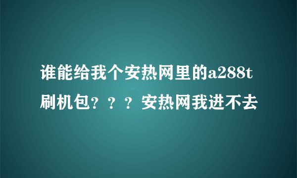 谁能给我个安热网里的a288t刷机包？？？安热网我进不去