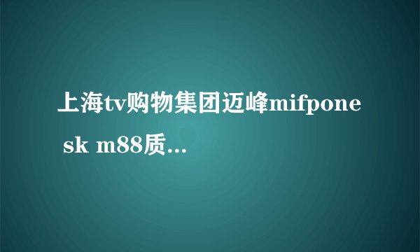 上海tv购物集团迈峰mifpone sk m88质量好不好？