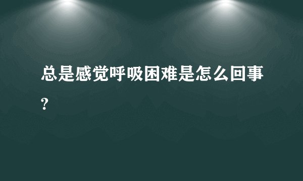 总是感觉呼吸困难是怎么回事?