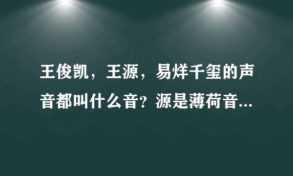 王俊凯，王源，易烊千玺的声音都叫什么音？源是薄荷音，其他两人呢，希望家人或者知道的告诉我谢谢