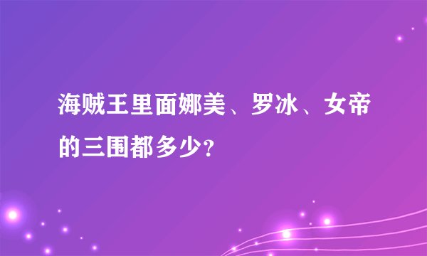 海贼王里面娜美、罗冰、女帝的三围都多少？