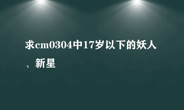 求cm0304中17岁以下的妖人、新星