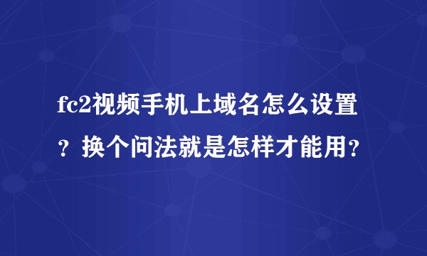 fc2视频手机上域名怎么设置？换个问法就是怎样才能用？