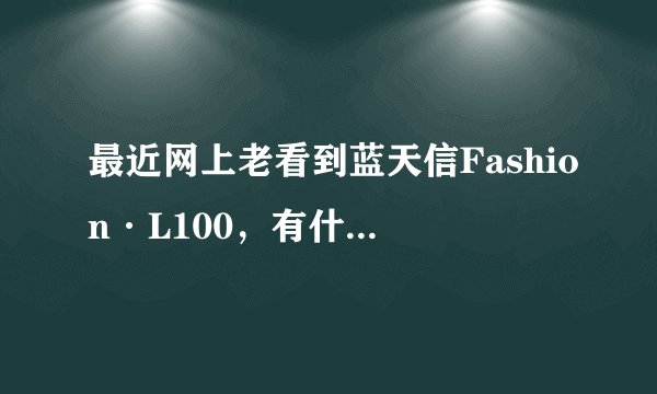 最近网上老看到蓝天信Fashion·L100，有什么特点么？