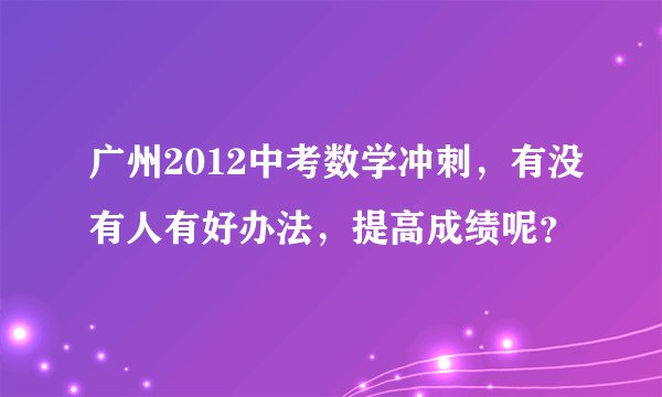 广州2012中考数学冲刺，有没有人有好办法，提高成绩呢？