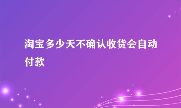 淘宝多少天不确认收货会自动付款