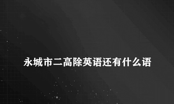 
永城市二高除英语还有什么语


