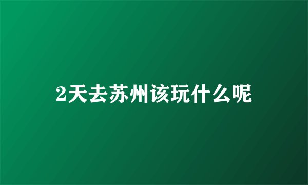 2天去苏州该玩什么呢