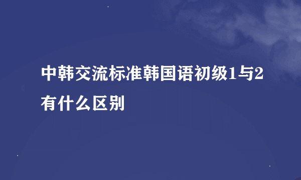 中韩交流标准韩国语初级1与2有什么区别