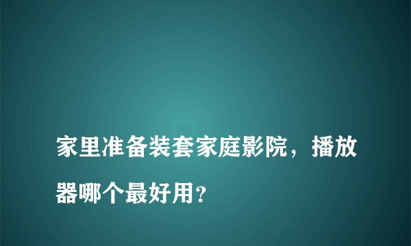 
家里准备装套家庭影院，播放器哪个最好用？

