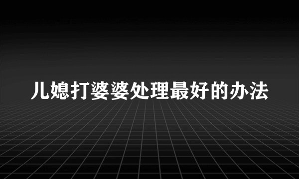 儿媳打婆婆处理最好的办法