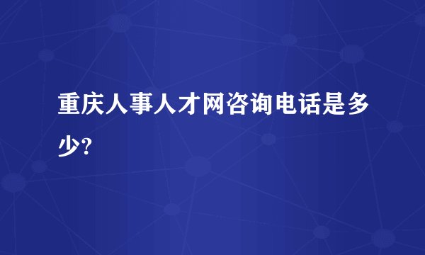 重庆人事人才网咨询电话是多少?