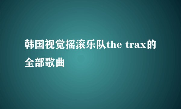 韩国视觉摇滚乐队the trax的全部歌曲