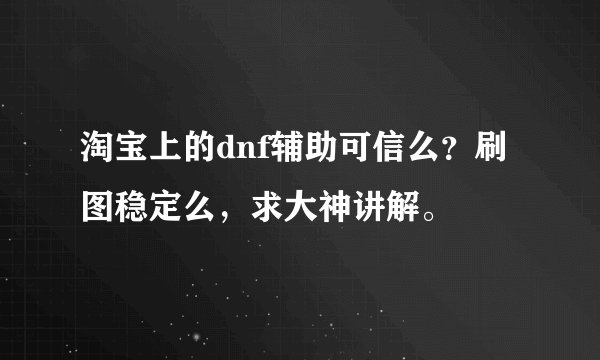 淘宝上的dnf辅助可信么？刷图稳定么，求大神讲解。