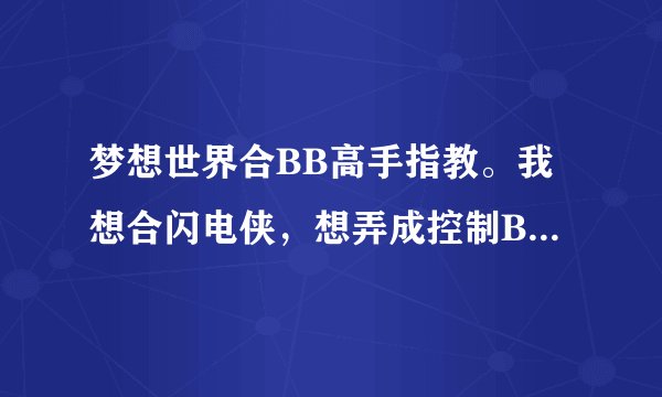 梦想世界合BB高手指教。我想合闪电侠，想弄成控制BB，想防御和血ZZ是红色，而且多技能，谁能教下