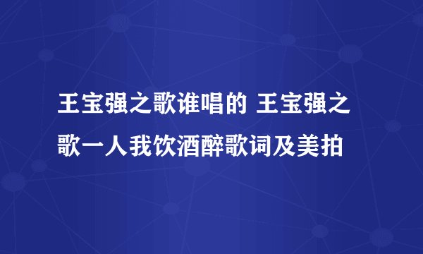 王宝强之歌谁唱的 王宝强之歌一人我饮酒醉歌词及美拍