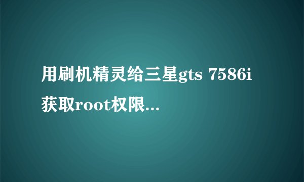 用刷机精灵给三星gts 7586i获取root权限时,到达40%自动重启