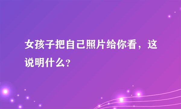 女孩子把自己照片给你看，这说明什么？
