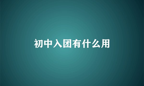 初中入团有什么用