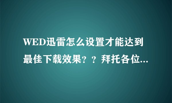 WED迅雷怎么设置才能达到最佳下载效果？？拜托各位了 3Q