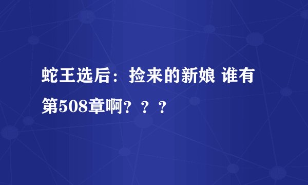 蛇王选后：捡来的新娘 谁有第508章啊？？？