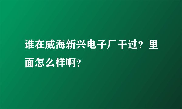 谁在威海新兴电子厂干过？里面怎么样啊？