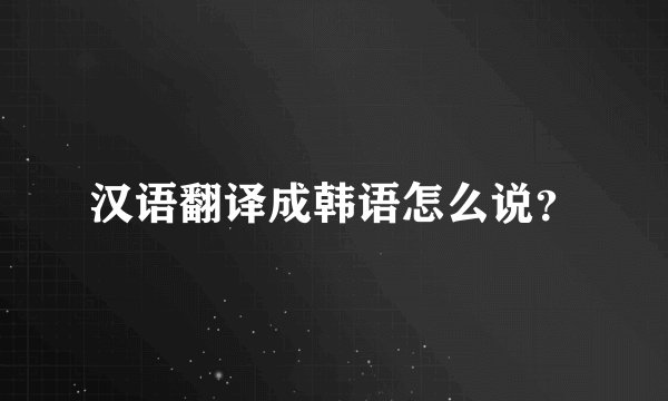 汉语翻译成韩语怎么说？