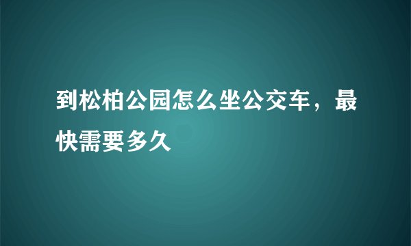 到松柏公园怎么坐公交车，最快需要多久