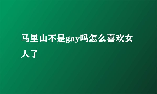 马里山不是gay吗怎么喜欢女人了