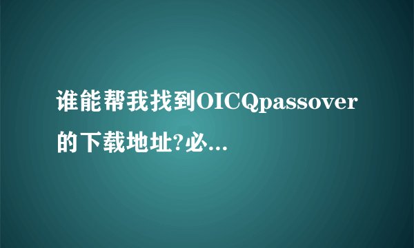 谁能帮我找到OICQpassover的下载地址?必须能实在的下载