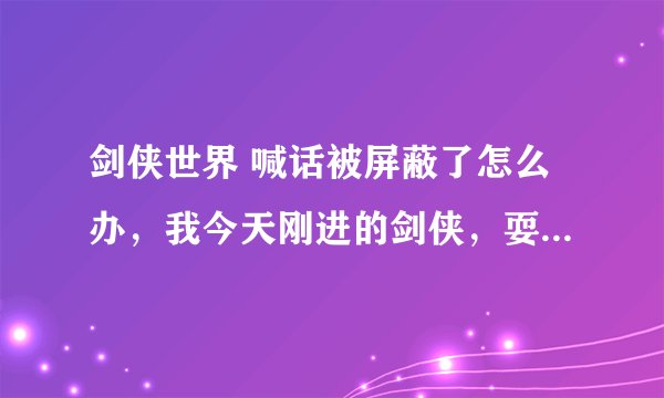 剑侠世界 喊话被屏蔽了怎么办，我今天刚进的剑侠，耍耍插件，就是看不到任何别人说的话