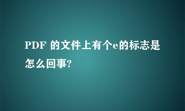 PDF 的文件上有个e的标志是怎么回事?