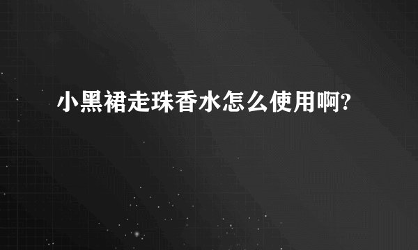 小黑裙走珠香水怎么使用啊?