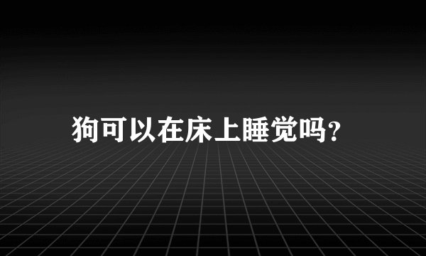 狗可以在床上睡觉吗？