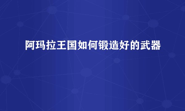 阿玛拉王国如何锻造好的武器