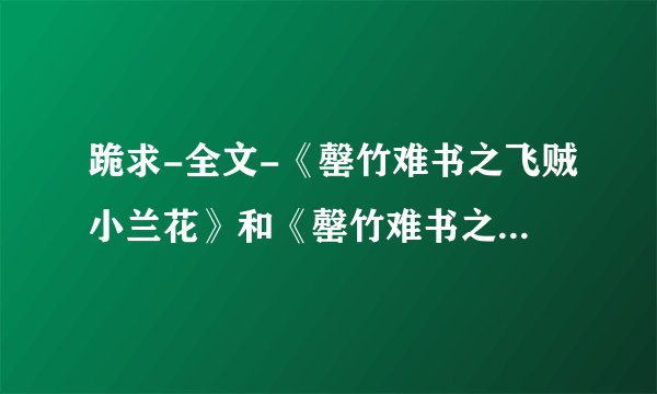 跪求-全文-《罄竹难书之飞贼小兰花》和《罄竹难书之月下美人》