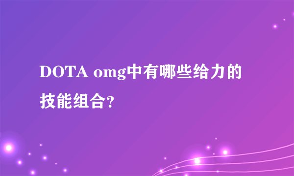DOTA omg中有哪些给力的技能组合？