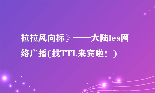 拉拉风向标》——大陆les网络广播(找TTL来宾啦！)