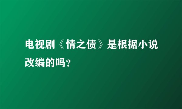 电视剧《情之债》是根据小说改编的吗？