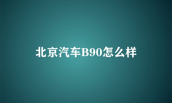 北京汽车B90怎么样