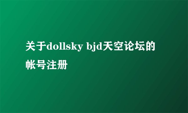 关于dollsky bjd天空论坛的帐号注册