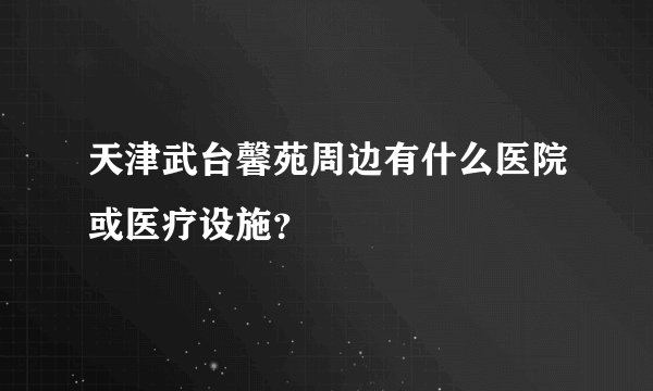 天津武台馨苑周边有什么医院或医疗设施？