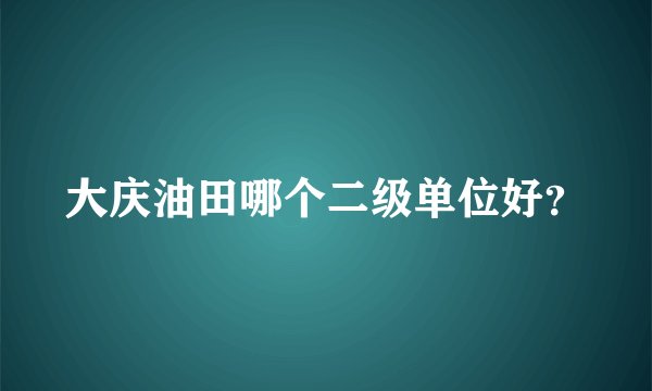 大庆油田哪个二级单位好？