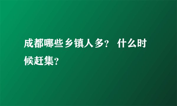 成都哪些乡镇人多？ 什么时候赶集？