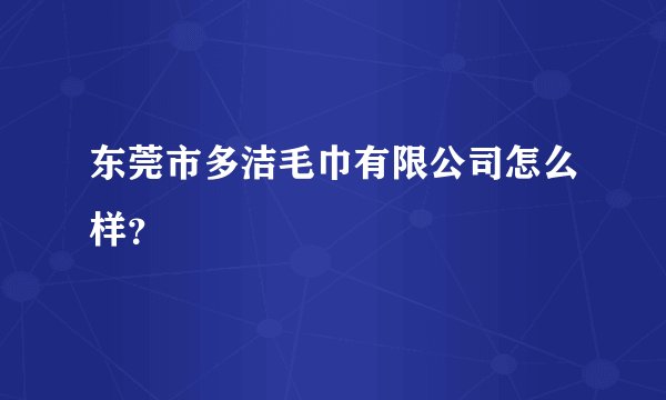 东莞市多洁毛巾有限公司怎么样？