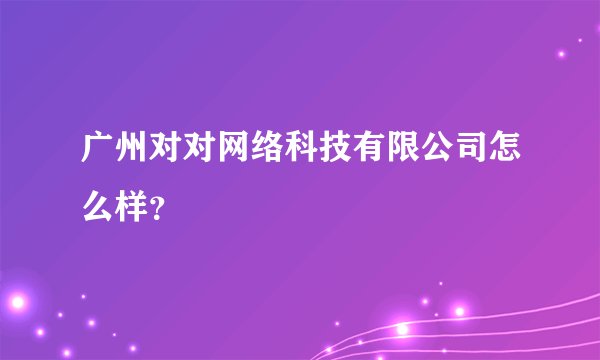 广州对对网络科技有限公司怎么样？