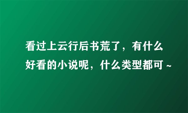 看过上云行后书荒了，有什么好看的小说呢，什么类型都可～
